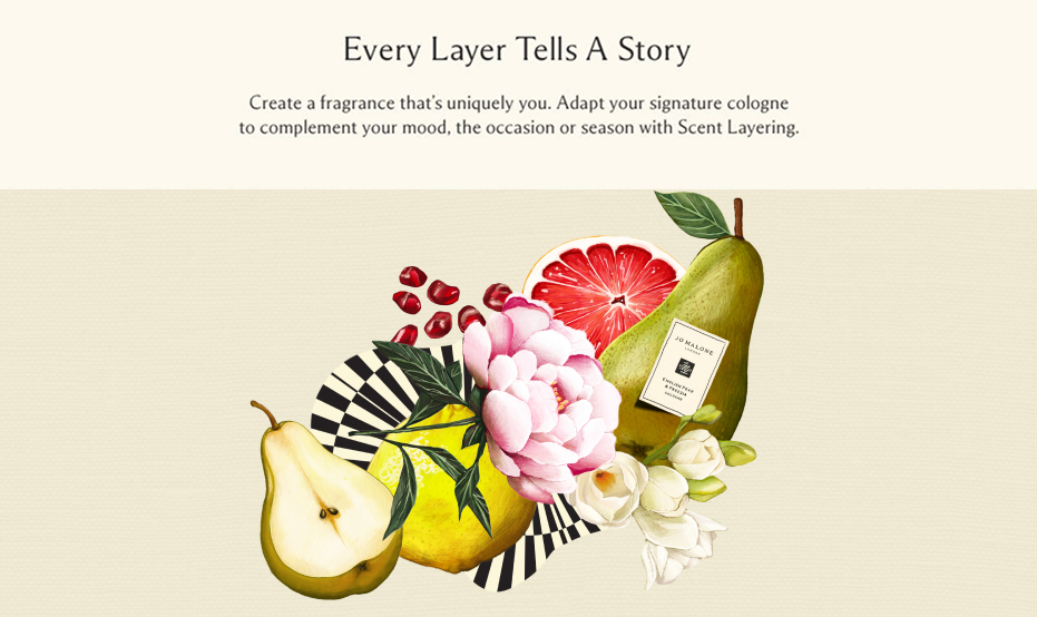 Every Layer Tells A Story Create a fragrance that&rsquo;s uniquely you. Adapt your signature cologne to complement ​your mood, the occasion or ​season with Scent Layering.
